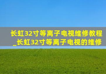 长虹32寸等离子电视维修教程_长虹32寸等离子电视的维修