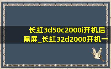 长虹3d50c2000i开机后黑屏_长虹32d2000开机一闪后黑屏