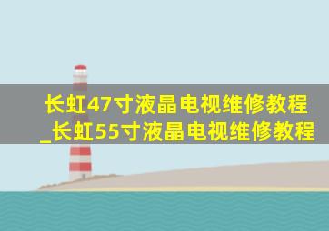 长虹47寸液晶电视维修教程_长虹55寸液晶电视维修教程