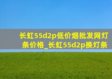 长虹55d2p(低价烟批发网)灯条价格_长虹55d2p换灯条