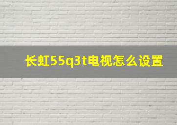 长虹55q3t电视怎么设置