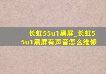 长虹55u1黑屏_长虹55u1黑屏有声音怎么维修