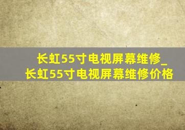 长虹55寸电视屏幕维修_长虹55寸电视屏幕维修价格