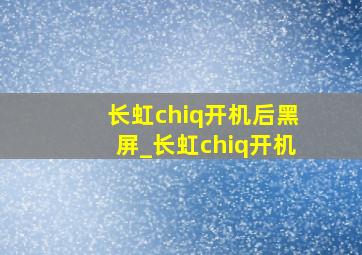 长虹chiq开机后黑屏_长虹chiq开机