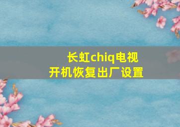 长虹chiq电视开机恢复出厂设置