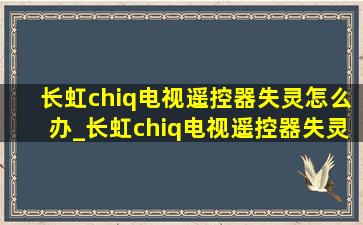 长虹chiq电视遥控器失灵怎么办_长虹chiq电视遥控器失灵怎么激活