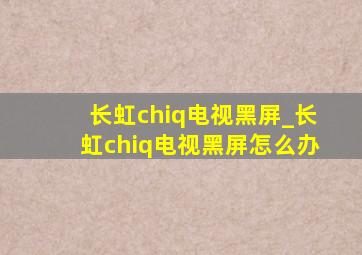 长虹chiq电视黑屏_长虹chiq电视黑屏怎么办