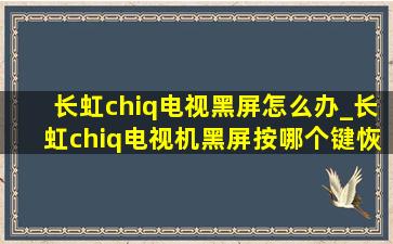 长虹chiq电视黑屏怎么办_长虹chiq电视机黑屏按哪个键恢复