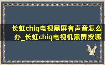 长虹chiq电视黑屏有声音怎么办_长虹chiq电视机黑屏按哪个键恢复