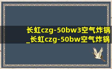 长虹czg-50bw3空气炸锅_长虹czg-50bw空气炸锅怎么使用