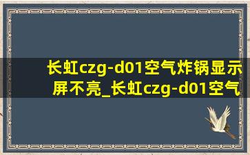 长虹czg-d01空气炸锅显示屏不亮_长虹czg-d01空气炸锅