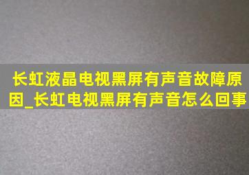 长虹液晶电视黑屏有声音故障原因_长虹电视黑屏有声音怎么回事