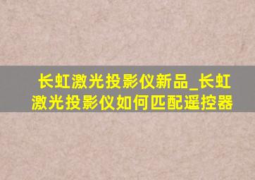 长虹激光投影仪新品_长虹激光投影仪如何匹配遥控器