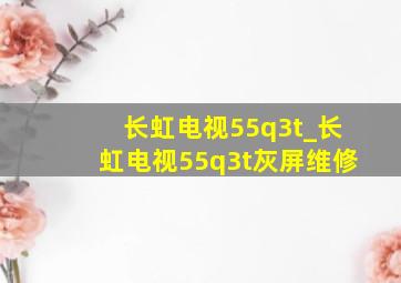 长虹电视55q3t_长虹电视55q3t灰屏维修