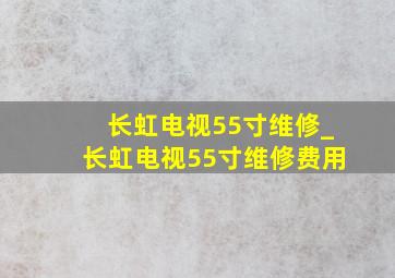 长虹电视55寸维修_长虹电视55寸维修费用