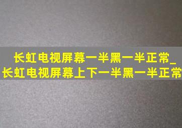 长虹电视屏幕一半黑一半正常_长虹电视屏幕上下一半黑一半正常