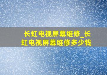 长虹电视屏幕维修_长虹电视屏幕维修多少钱