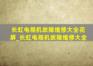 长虹电视机故障维修大全花屏_长虹电视机故障维修大全