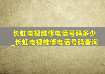 长虹电视维修电话号码多少_长虹电视维修电话号码查询