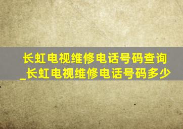 长虹电视维修电话号码查询_长虹电视维修电话号码多少