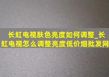 长虹电视肤色亮度如何调整_长虹电视怎么调整亮度(低价烟批发网)