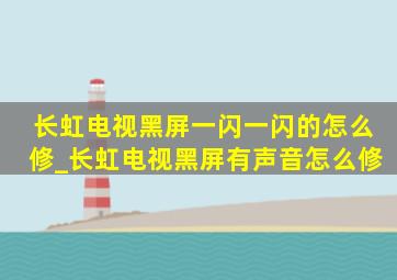 长虹电视黑屏一闪一闪的怎么修_长虹电视黑屏有声音怎么修