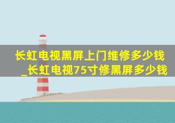 长虹电视黑屏上门维修多少钱_长虹电视75寸修黑屏多少钱