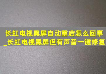 长虹电视黑屏自动重启怎么回事_长虹电视黑屏但有声音一键修复