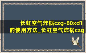 长虹空气炸锅czg-80xd1的使用方法_长虹空气炸锅czg-80xd1