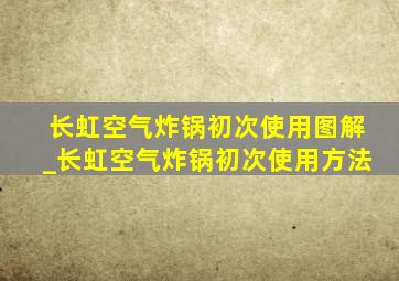 长虹空气炸锅初次使用图解_长虹空气炸锅初次使用方法