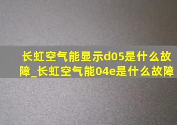 长虹空气能显示d05是什么故障_长虹空气能04e是什么故障