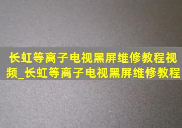 长虹等离子电视黑屏维修教程视频_长虹等离子电视黑屏维修教程