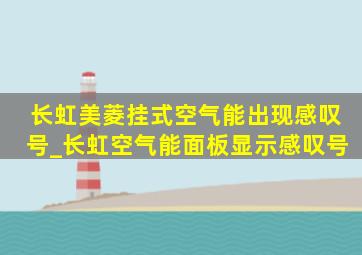 长虹美菱挂式空气能出现感叹号_长虹空气能面板显示感叹号