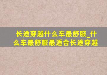 长途穿越什么车最舒服_什么车最舒服最适合长途穿越