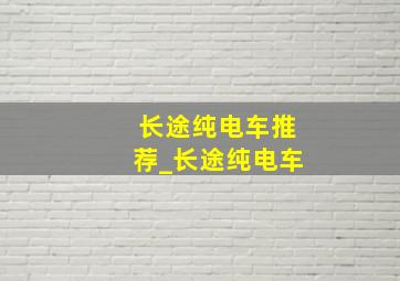 长途纯电车推荐_长途纯电车