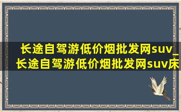 长途自驾游(低价烟批发网)suv_长途自驾游(低价烟批发网)suv床车