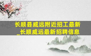 长顺县威远附近招工最新_长顺威远最新招聘信息