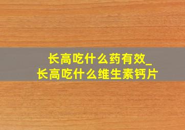 长高吃什么药有效_长高吃什么维生素钙片