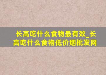 长高吃什么食物最有效_长高吃什么食物(低价烟批发网)