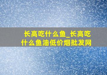 长高吃什么鱼_长高吃什么鱼油(低价烟批发网)