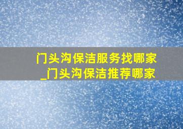 门头沟保洁服务找哪家_门头沟保洁推荐哪家