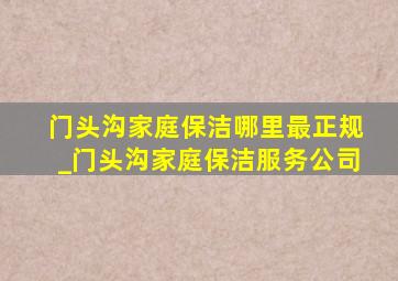 门头沟家庭保洁哪里最正规_门头沟家庭保洁服务公司