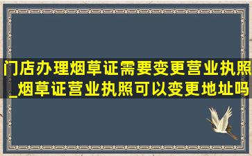 门店办理烟草证需要变更营业执照_烟草证营业执照可以变更地址吗