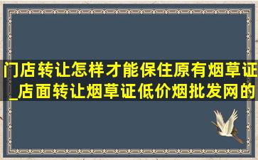 门店转让怎样才能保住原有烟草证_店面转让烟草证(低价烟批发网)的处理方法