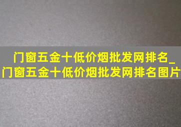 门窗五金十(低价烟批发网)排名_门窗五金十(低价烟批发网)排名图片