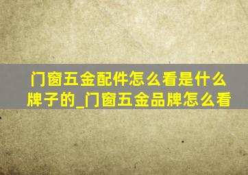 门窗五金配件怎么看是什么牌子的_门窗五金品牌怎么看