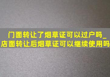 门面转让了烟草证可以过户吗_店面转让后烟草证可以继续使用吗