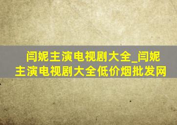 闫妮主演电视剧大全_闫妮主演电视剧大全(低价烟批发网)