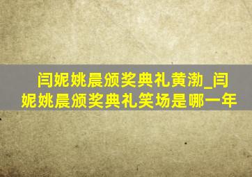 闫妮姚晨颁奖典礼黄渤_闫妮姚晨颁奖典礼笑场是哪一年