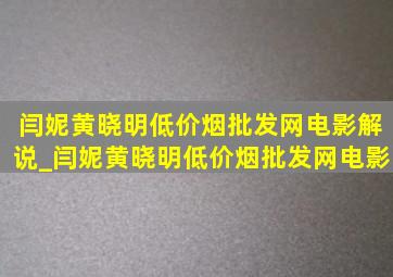 闫妮黄晓明(低价烟批发网)电影解说_闫妮黄晓明(低价烟批发网)电影